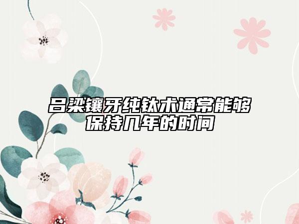 吕梁镶牙纯钛术通常能够保持几年的时间