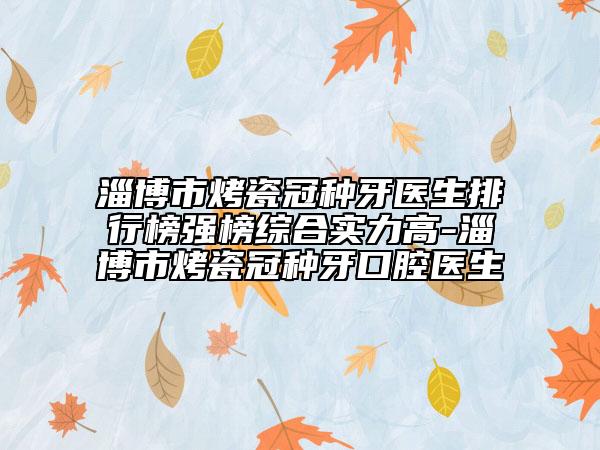 淄博市烤瓷冠种牙医生排行榜强榜综合实力高-淄博市烤瓷冠种牙口腔医生