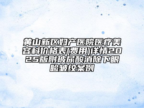 黄山新区妇产医院医疗美容科价格表(费用)详情2025版附玻尿酸消除下眼睑皱纹案例