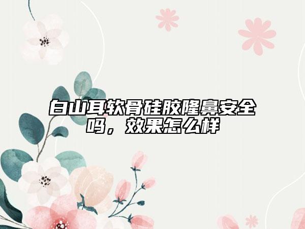 白山耳软骨硅胶隆鼻安全吗，效果怎么样