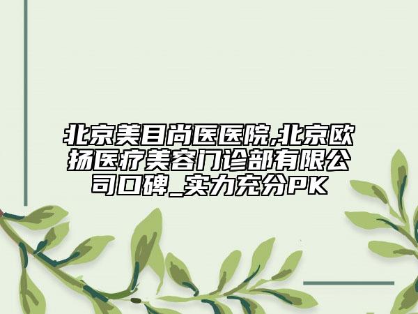 北京美目尚医医院,北京欧扬医疗美容门诊部有限公司口碑_实力充分PK