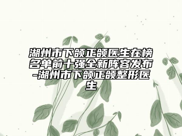 湖州市下颌正颌医生在榜名单前十强全新阵容发布-湖州市下颌正颌整形医生
