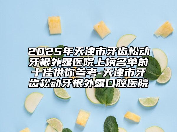 2025年天津市牙齿松动牙根外露医院上榜名单前十佳供你参考-天津市牙齿松动牙根外露口腔医院