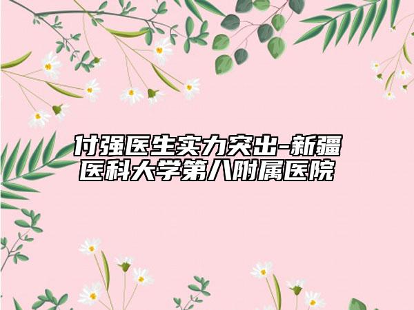 付强医生实力突出-新疆医科大学第八附属医院