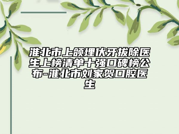 淮北市上颌埋伏牙拔除医生上榜清单十强口碑榜公布-淮北市刘家贺口腔医生