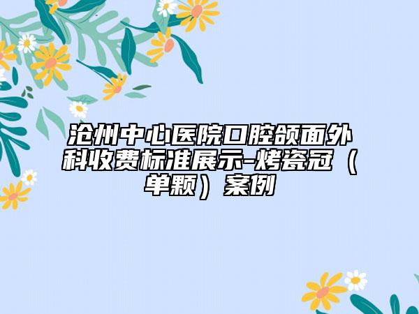 沧州中心医院口腔颌面外科收费标准展示-烤瓷冠（单颗）案例