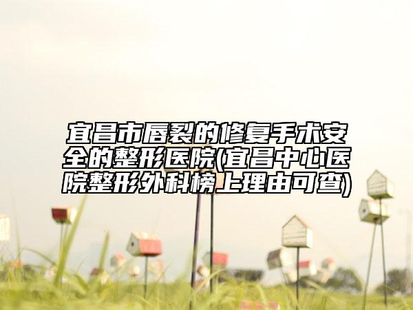 宜昌市唇裂的修复手术安全的整形医院(宜昌中心医院整形外科榜上理由可查)