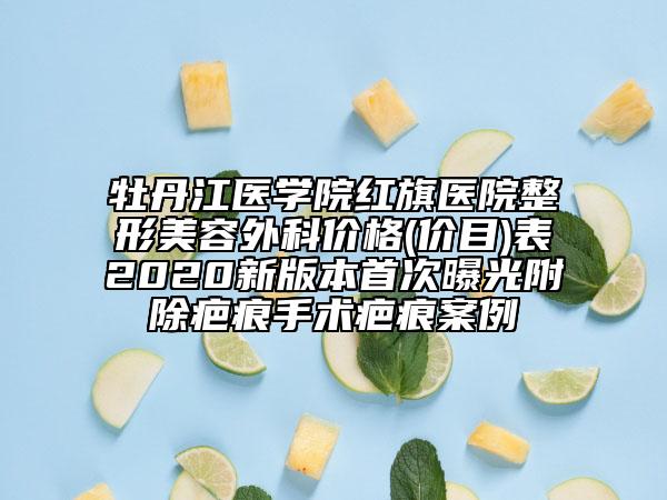 牡丹江医学院红旗医院整形美容外科价格(价目)表2020新版本首次曝光附除疤痕手术疤痕案例