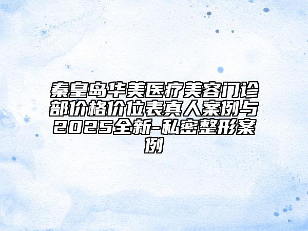 秦皇岛华美医疗美容门诊部价格价位表真人案例与2025全新-私密整形案例