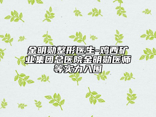 金明勋整形医生-鸡西矿业集团总医院金明勋医师等实力入围