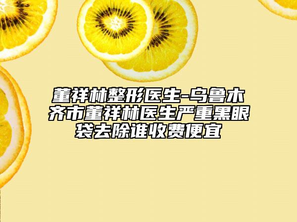 董祥林整形医生-乌鲁木齐市董祥林医生严重黑眼袋去除谁收费便宜