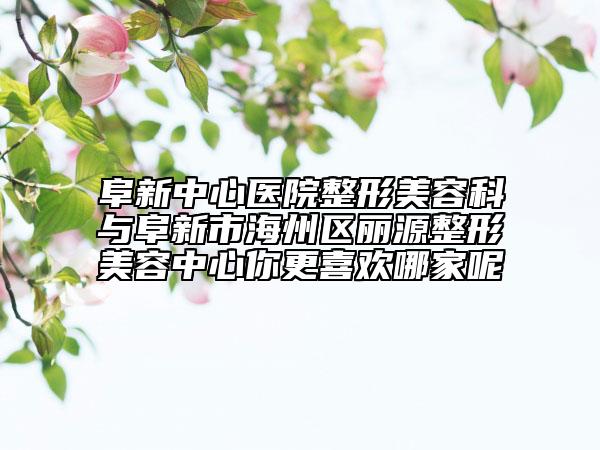 阜新中心医院整形美容科与阜新市海州区丽源整形美容中心你更喜欢哪家呢