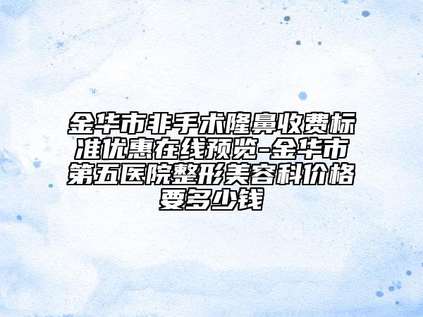 金华市非手术隆鼻收费标准优惠在线预览-金华市第五医院整形美容科价格要多少钱