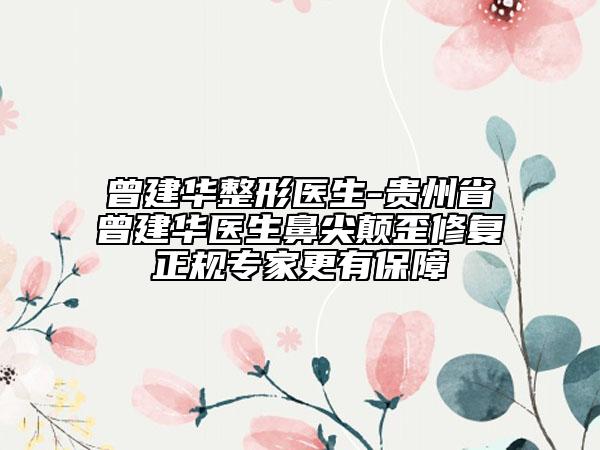 曾建华整形医生-贵州省曾建华医生鼻尖颠歪修复正规专家更有保障