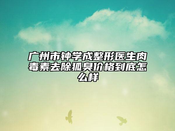 广州市钟学成整形医生肉毒素去除狐臭价格到底怎么样