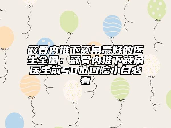 颧骨内推下额角蕞好的医生全国：颧骨内推下额角医生前50位口腔小白必看