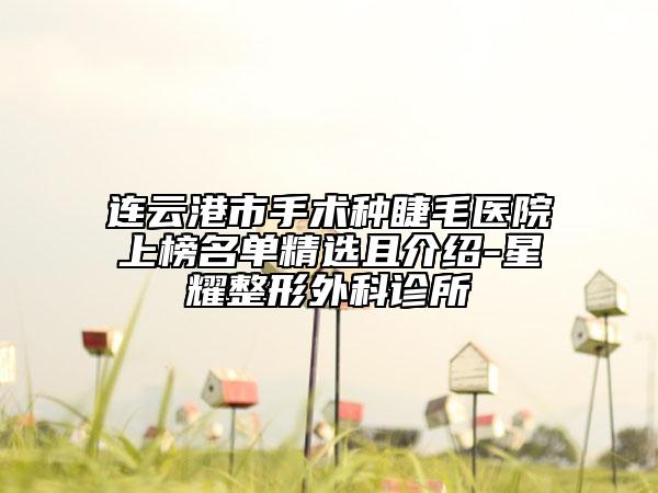 连云港市手术种睫毛医院上榜名单精选且介绍-星耀整形外科诊所