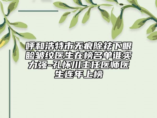 呼和浩特市无痕除祛下眼睑皱纹医生在榜名单谁实力强-孔怀川主任医师医生连年上榜
