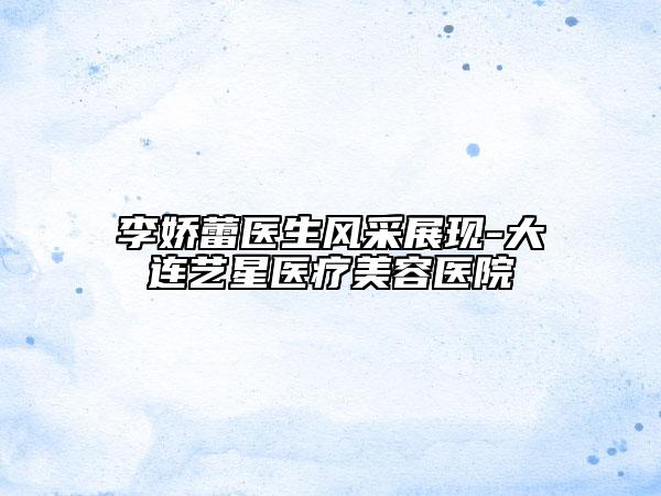 李娇蕾医生风采展现-大连艺星医疗美容医院