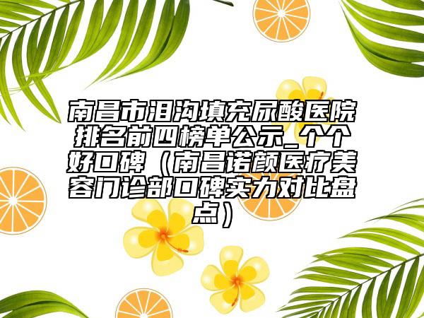 南昌市泪沟填充尿酸医院排名前四榜单公示_个个好口碑（南昌诺颜医疗美容门诊部口碑实力对比盘点）