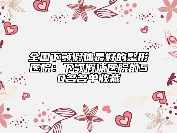 全国下颚假体最好的整形医院：下颚假体医院前50名名单收藏