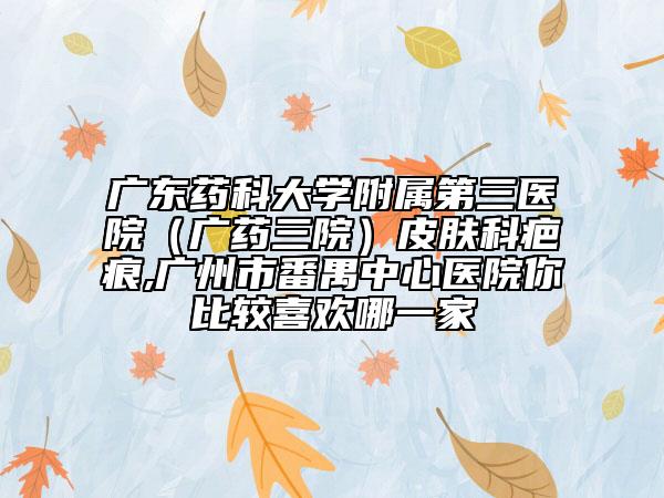 广东药科大学附属第三医院（广药三院）皮肤科疤痕,广州市番禺中心医院你比较喜欢哪一家