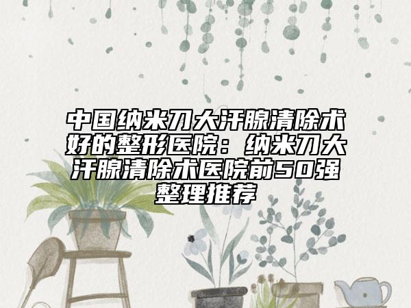 中国纳米刀大汗腺清除术好的整形医院：纳米刀大汗腺清除术医院前50强整理推荐