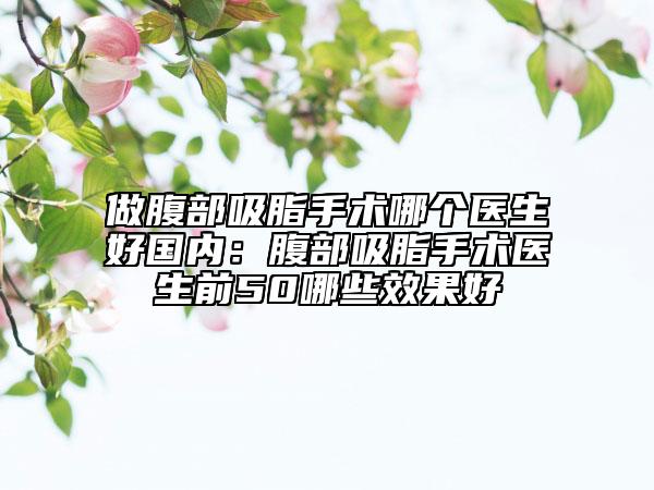 做腹部吸脂手术哪个医生好国内：腹部吸脂手术医生前50哪些效果好