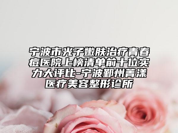 宁波市光子嫩肤治疗青春痘医院上榜清单前十位实力大评比-宁波鄞州菁漾医疗美容整形诊所