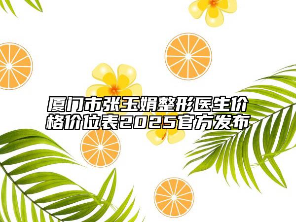 厦门市张玉娟整形医生价格价位表2025官方发布