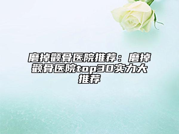 磨掉颧骨医院推荐：磨掉颧骨医院top30实力大推荐