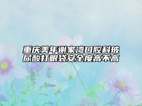 重庆美年谢家湾口腔科玻尿酸打眼袋安全度高不高