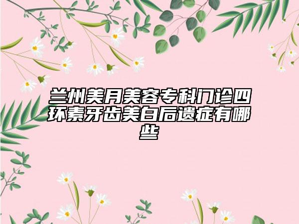 兰州美月美容专科门诊四环素牙齿美白后遗症有哪些