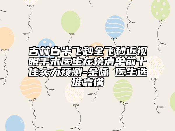 吉林省半飞秒全飞秒近视眼手术医生在榜清单前十佳实力预测-金咏晙医生选谁靠谱
