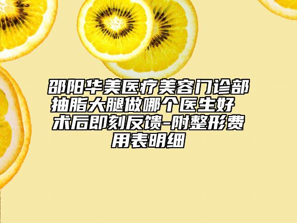 邵阳华美医疗美容门诊部抽脂大腿做哪个医生好 术后即刻反馈-附整形费用表明细