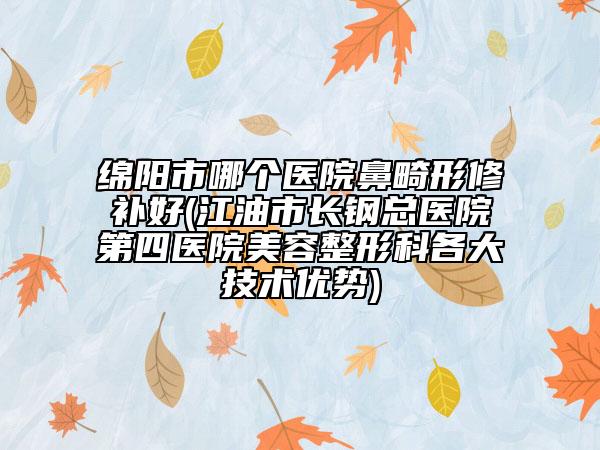 绵阳市哪个医院鼻畸形修补好(江油市长钢总医院第四医院美容整形科各大技术优势)