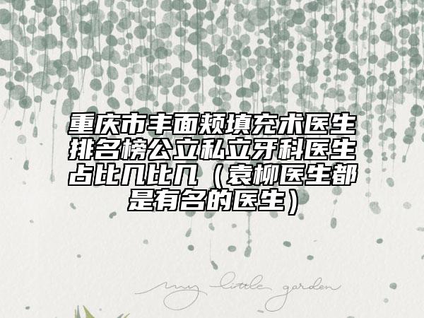 重庆市丰面颊填充术医生排名榜公立私立牙科医生占比几比几（袁柳医生都是有名的医生）