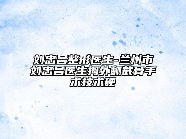 刘忠昌整形医生-兰州市刘忠昌医生拇外翻截骨手术技术硬