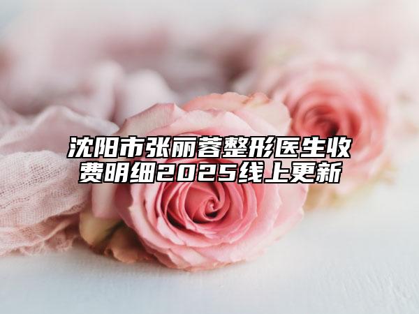 沈阳市张丽蓉整形医生收费明细2025线上更新