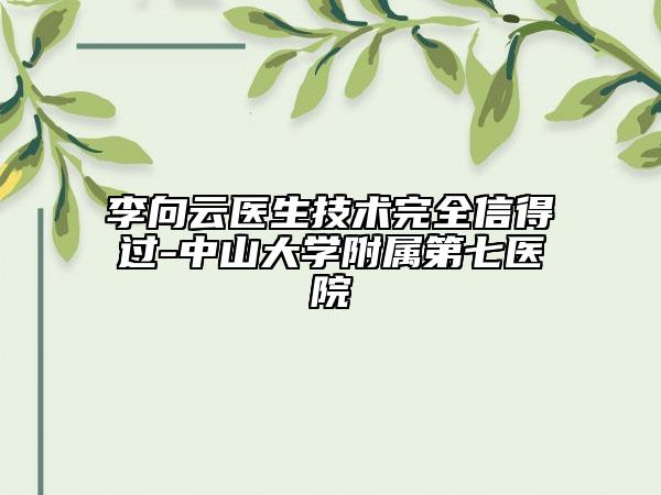李向云医生技术完全信得过-中山大学附属第七医院
