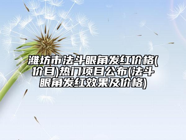 潍坊市法斗眼角发红价格(价目)热门项目公布(法斗眼角发红效果及价格)