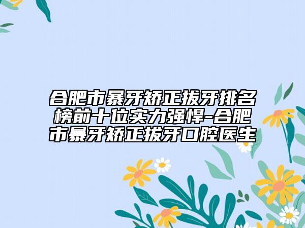 合肥市暴牙矫正拔牙排名榜前十位实力强悍-合肥市暴牙矫正拔牙口腔医生