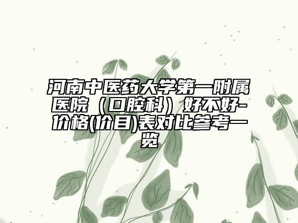 河南中医药大学第一附属医院（口腔科）好不好-价格(价目)表对比参考一览
