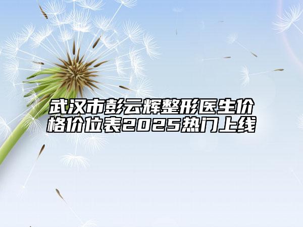 武汉市彭云辉整形医生价格价位表2025热门上线