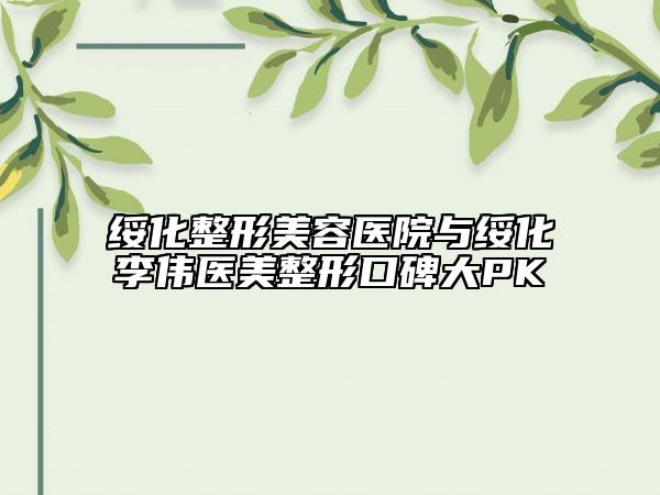 绥化整形美容医院与绥化李伟医美整形口碑大PK