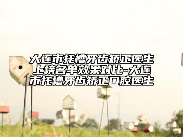 大连市托槽牙齿矫正医生上榜名单效果对比-大连市托槽牙齿矫正口腔医生