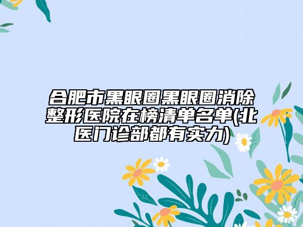 合肥市黑眼圈黑眼圈消除整形医院在榜清单名单(北医门诊部都有实力)