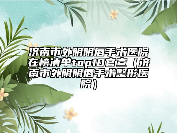 济南市外阴阴唇手术医院在榜清单top10官宣（济南市外阴阴唇手术整形医院）