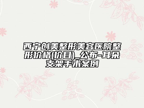 西宁创美整形美容医院整形价格(价目)_公布-耳朵支架手术案例