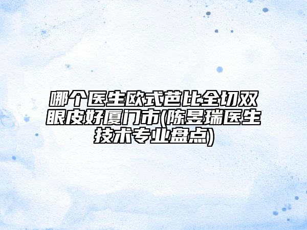 哪个医生欧式芭比全切双眼皮好厦门市(陈昱瑞医生技术专业盘点)